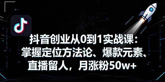 抖音创业从0到1实战课:掌握定位方法论、爆款元素、直播留人,月涨粉50w+-大米网创
