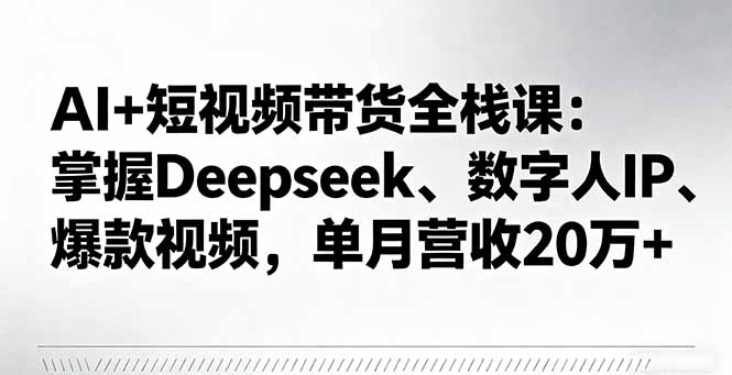 AI+短视频带货全栈课:掌握Deepseek、数字人IP、爆款视频,单月营收20万+-大米网创