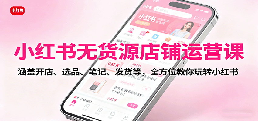 小红书无货源店铺运营课：涵盖开店、选品、笔记、发货等，全方位教你玩转小红书-大米网创