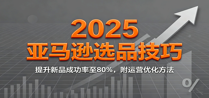 2025亚马逊选品技巧,提升新品成功率至80%,附运营优化方法-大米网创
