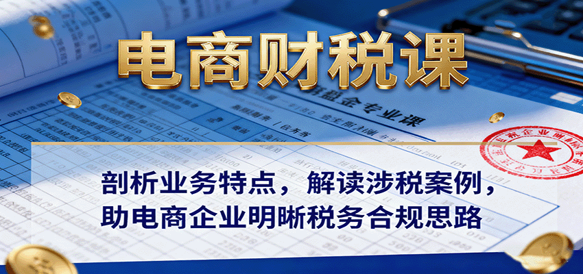 电商财税课:剖析业务特点,解读涉税案例,助电商企业明晰税务合规思路-大米网创