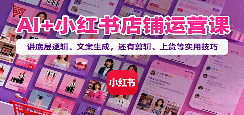 AI+小红书店铺运营课：讲底层逻辑、文案生成，还有剪辑、上货等实用技巧-大米网创