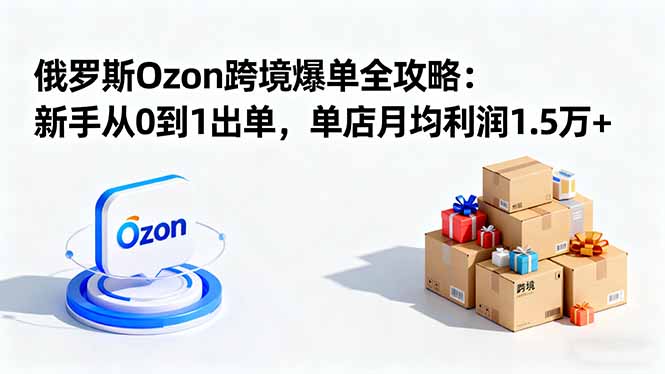 俄罗斯Ozon跨境爆单全攻略:新手从0到1出单,单店月均利润1.5万+-大米网创