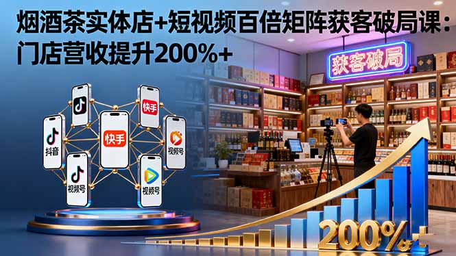 烟酒茶实体店+短视频百倍矩阵获客破局课:门店营收提升200%+-大米网创