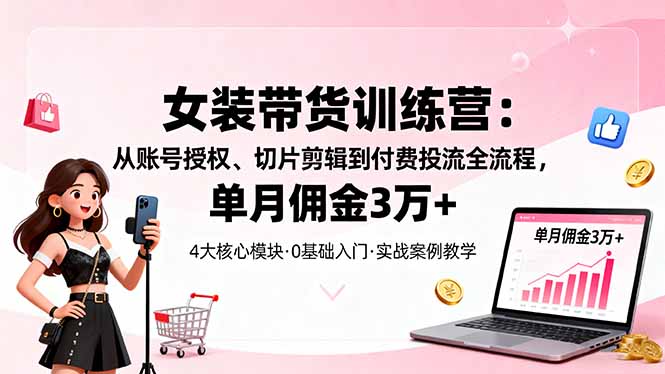 女装带货特训营:从账号授权、切片剪辑到付费投流全流程,单月佣金3万+-大米网创