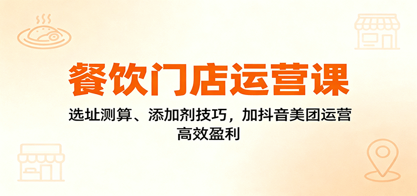 餐饮门店运营课：选址测算、添加剂技巧，加抖音美团运营，高效盈利-大米网创