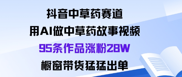 抖音中草药赛道，用Al做中草药故事视频95条作品涨粉28W，橱窗带货猛出单-大米网创