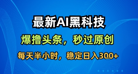 最新AI黑科技撸头条收益软件,无需指令,原创度直接拉满,每日稳定收益3张-大米网创
