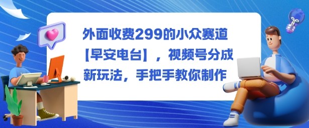 外面收费299的小众赛道【早安电台】,视频号分成新玩法,手把手教你制作-大米网创