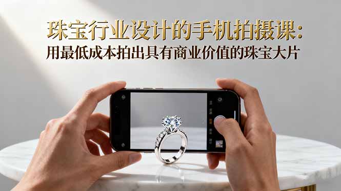 珠宝行业设计的手机拍摄课:用最低成本拍出具有商业价值的珠宝大片!-大米网创