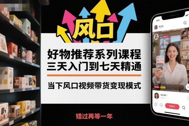 好物推荐系列课程,三天入门到七天精通,当下风口视频带货变现模式-大米网创