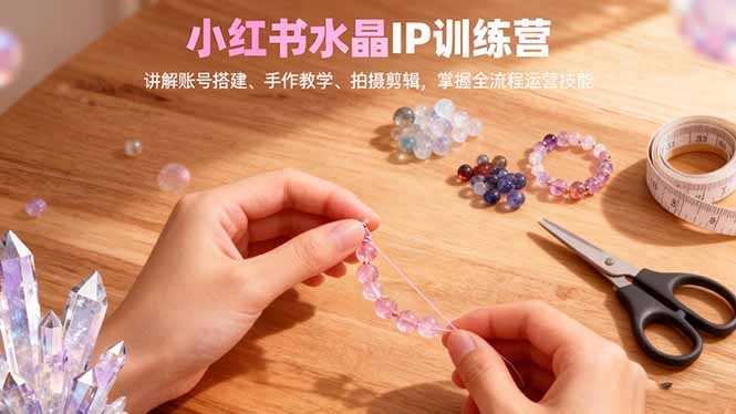 小红书水晶IP训练营，讲解账号搭建、手作教学、拍摄剪辑，全流程运营技能-大米网创