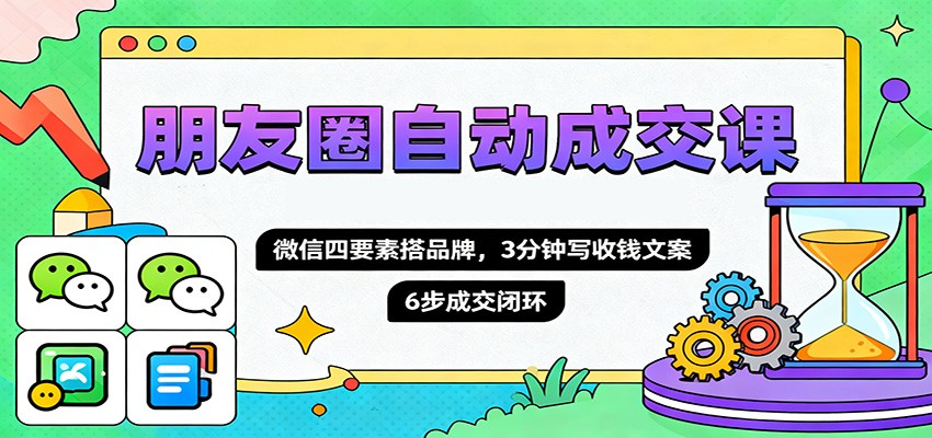 朋友圈自动成交课,微信四要素搭品牌,3分钟写收钱文案,6步成交闭环-大米网创
