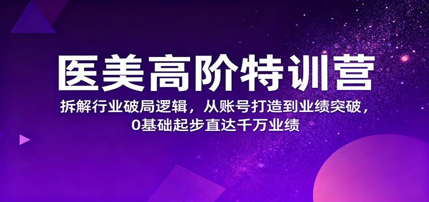 医美高阶特训营,拆解行业破局逻辑,从账号打造到业绩突破,0基础起步直达千万业绩-大米网创