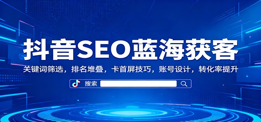 抖音SEO蓝海获客:关键词筛选,排名堆叠,卡首屏技巧,账号设计,转化率提升-大米网创