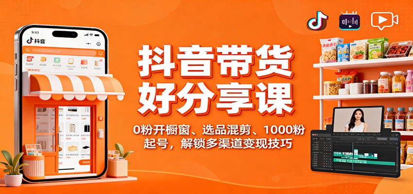 抖音带货好物分享课：0粉开橱窗、选品混剪、1000粉起号，解锁多渠道变现技巧-大米网创