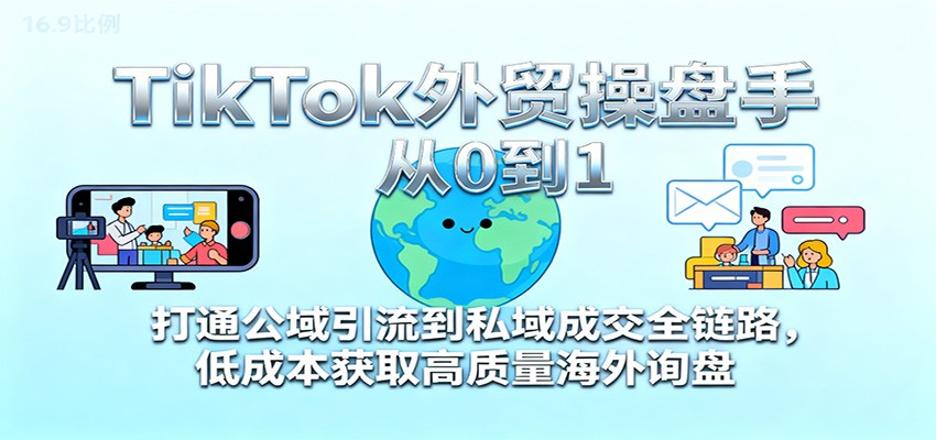 TikTok外贸操盘手从0到1，打通公域引流到私域成交全链路，低成本获取高质量海外询盘-大米网创