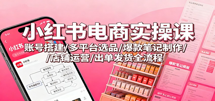 小红书电商实操课:账号搭建/多平台选品/爆款笔记制作/店铺运营/出单发货全流程-大米网创