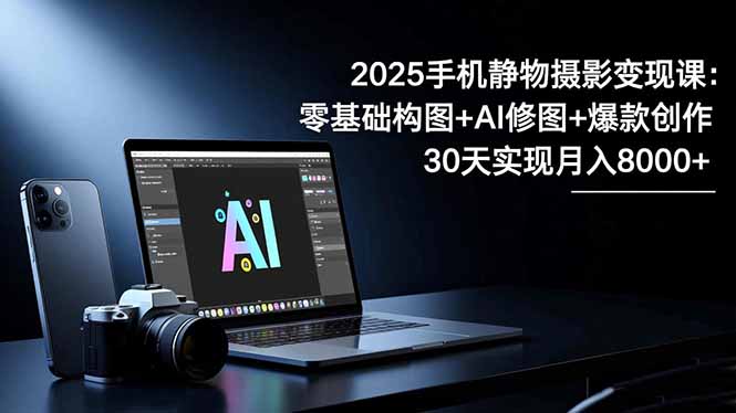 2025手机 静物摄影变现课：零基础构图+AI修图+爆款创作，30天实现月入8…-大米网创