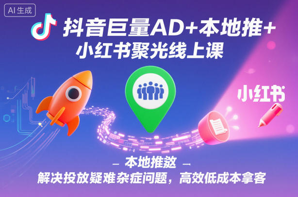 抖音巨量AD+本地推+小红书聚光线上课，解决投放疑难杂症问题，高效低成本拿客-大米网创