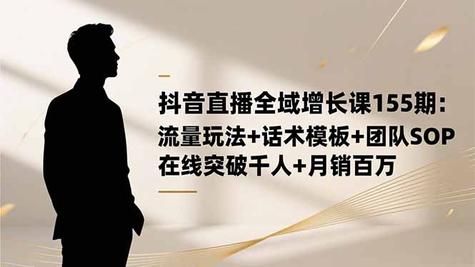 抖音直播全域增长课155期：流量玩法+话术模板+团队SOP，在线突破千人+…-大米网创