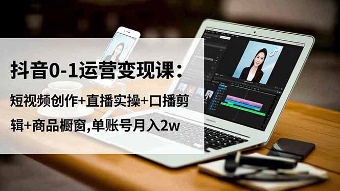 抖音0-1运营变现课：短视频创作+直播实操+口播剪辑+商品橱窗,单账号月入2w-大米网创