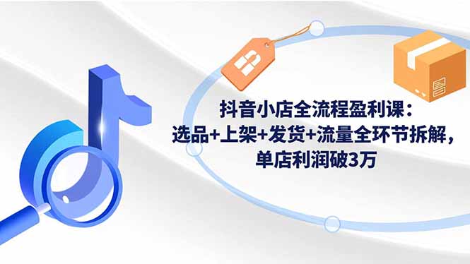 抖音小店全流程盈利课：选品+上架+发货+流量全环节拆解，单店利润破3万-大米网创