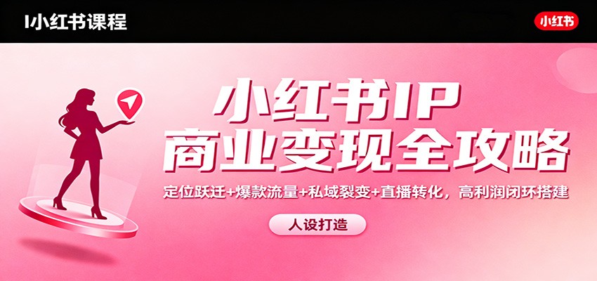 小红书IP商业变现全攻略:定位跃迁+爆款流量+私域裂变+直播转化,高利润闭环搭建-大米网创
