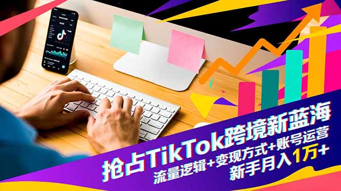 抢占TikTok跨境新蓝海:流量逻辑+变现方式+账号运营,新手月入1万+-大米网创