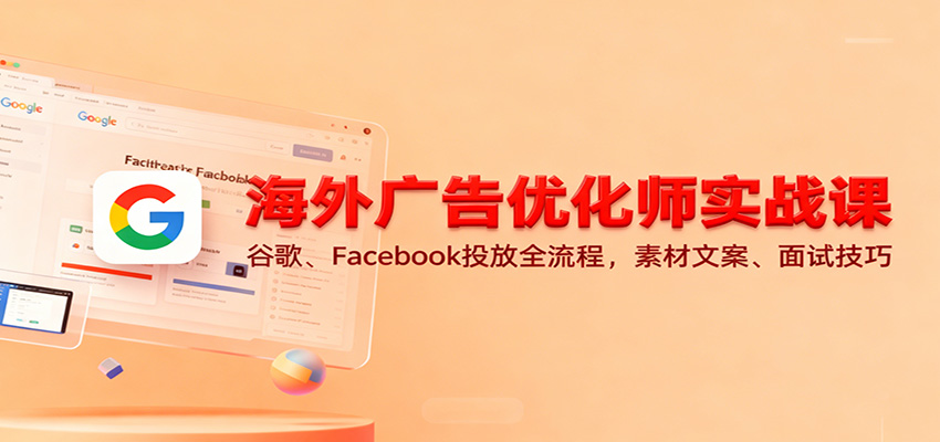 海外广告优化师实战课：谷歌、Facebook投放全流程，素材文案、面试技巧-大米网创
