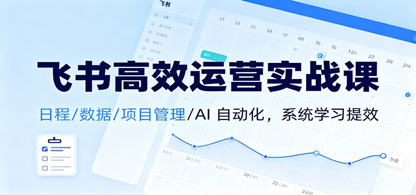 飞书高效运营实战课:日程/数据/项目管理/AI 自动化,系统学习提效-大米网创