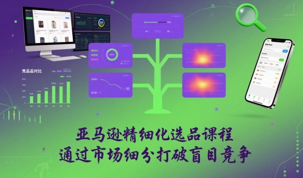 亚马逊精细化选品课程，通过市场细分打破盲目竞争-大米网创