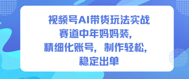 视频号AI带货玩法实战，赛道中年妈妈装，精细化账号，制作轻松，稳定出单-大米网创