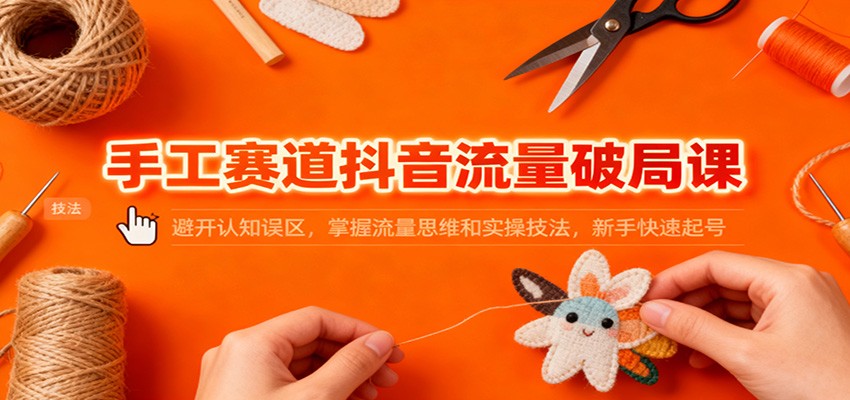 手工赛道抖音流量破局课:避开认知误区,掌握流量思维和实操技法,新手快速起号-大米网创