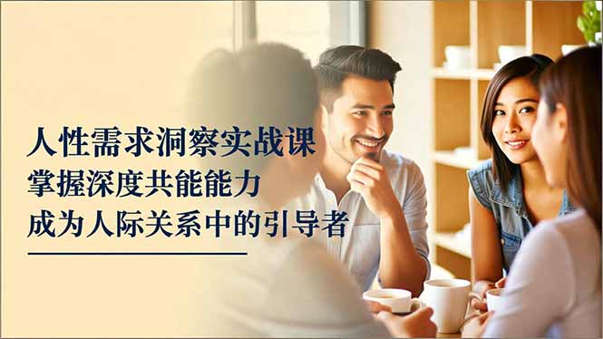 人性需求洞察实战课，掌握深度共感能力，成为人际关系中的引导者-大米网创