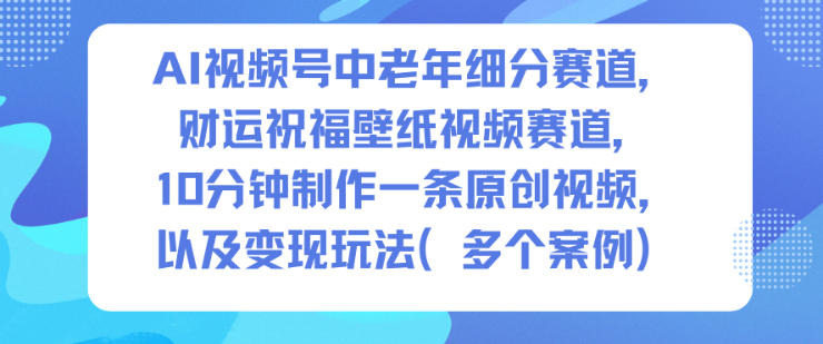 AI视频号中老年细分赛道，财运祝福壁纸视频赛道，10分钟制作一条原创视频，以及变现玩法-大米网创