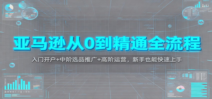 亚马逊从0到精通全流程：入门开户+中阶选品推广+高阶运营，新手也能快速上手-大米网创