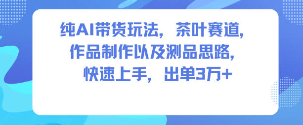 纯AI带货玩法，茶叶赛道，制作以及思路，快速上手，出单3W+-大米网创