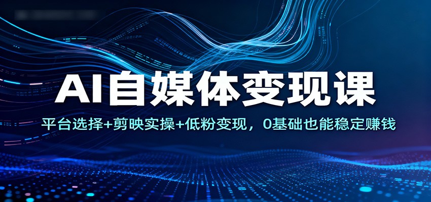 AI自媒体变现课：平台选择+剪映实操+低粉变现，0基础也能稳定赚钱-大米网创