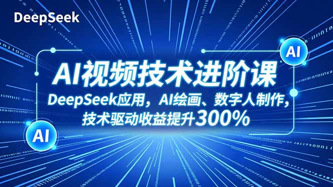 AI视频技术进阶课，DeepSeek应用、AI绘画、数字人制作，技术驱动收益提升300%-大米网创