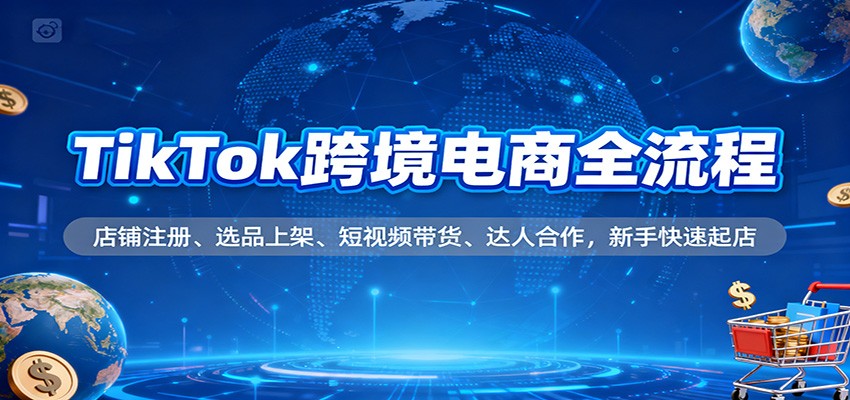 TikTok跨境电商全流程，店铺注册、选品上架、短视频带货、达人合作，新手快速起店-大米网创