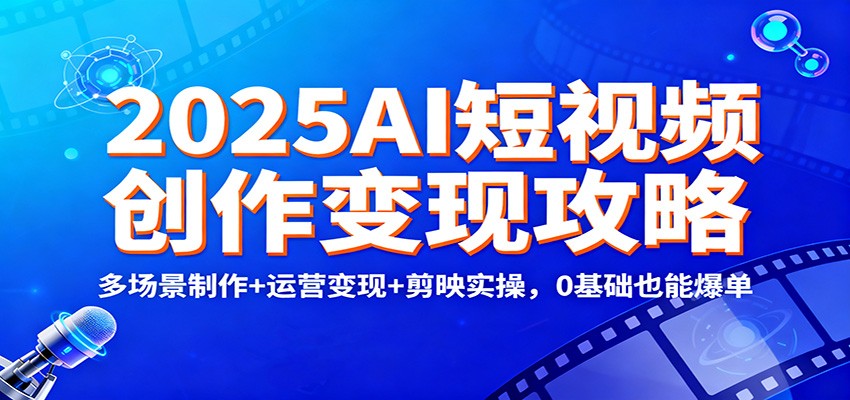 2025AI短视频创作变现攻略：多场景制作+运营变现+剪映实操，0 基础也能爆单-大米网创