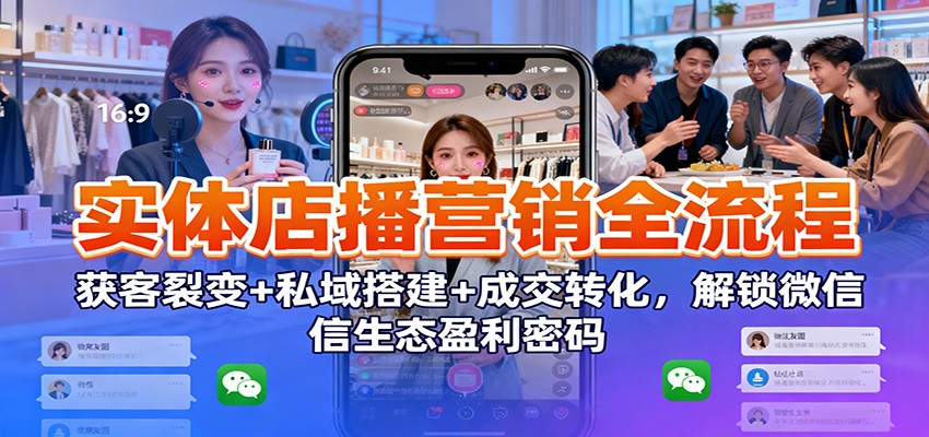 实体店播营销全流程：获客裂变+私域搭建+成交转化，解锁微信生态盈利密码-大米网创