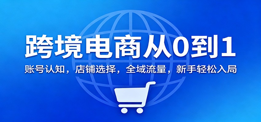 跨境电商从0到1：账号认知，店铺选择，全域流量，新手轻松入局-大米网创