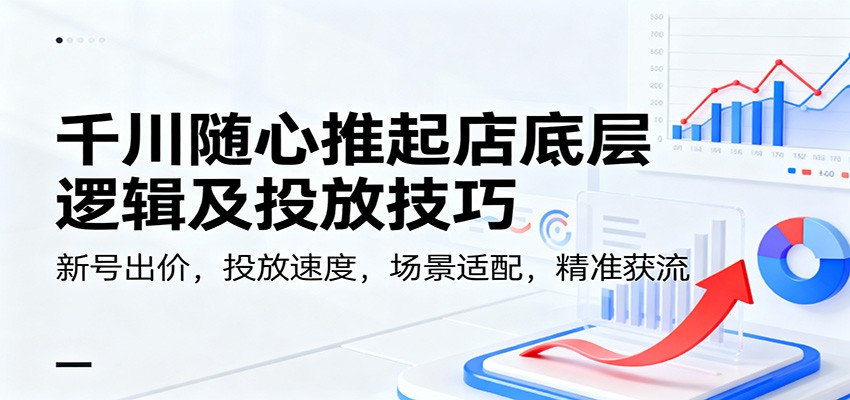 千川随心推起店底层逻辑及投放技巧，新号出价，投放速度，场景适配，精准获流-大米网创