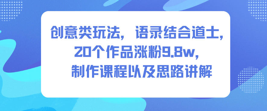 创意类玩法，语录结合道士，20个作品涨粉9.8w，制作课程以及思路讲解-大米网创