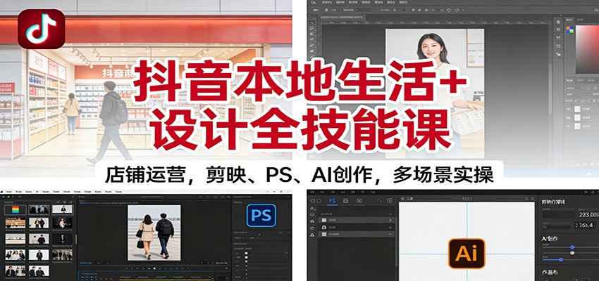 抖音本地生活+设计全技能课：店铺运营，剪映、PS、AI创作，多场景实操-大米网创