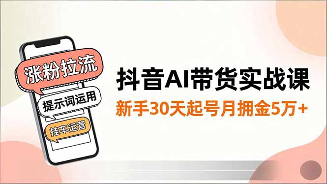 抖音AI带货实战课，涨粉拉流、提示词运用、挂车运营，新手30天起号月佣金5万+-大米网创