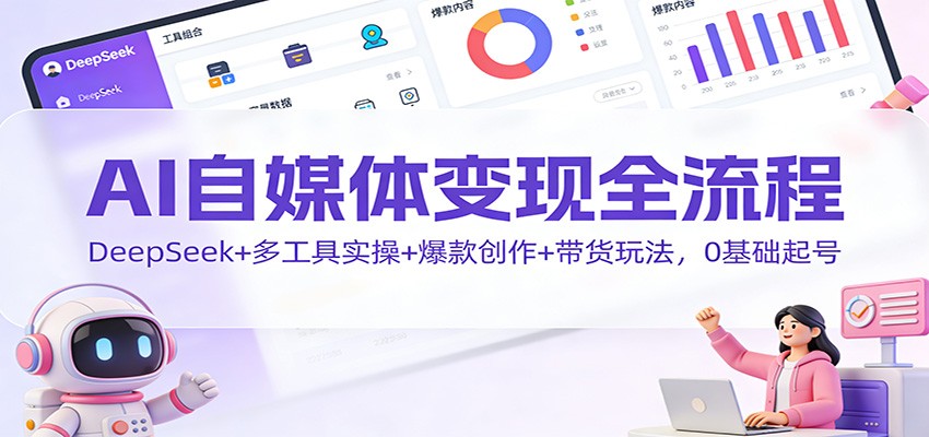 AI自媒体变现全流程：DeepSeek+多工具实操+爆款创作+带货玩法，0基础起号-大米网创