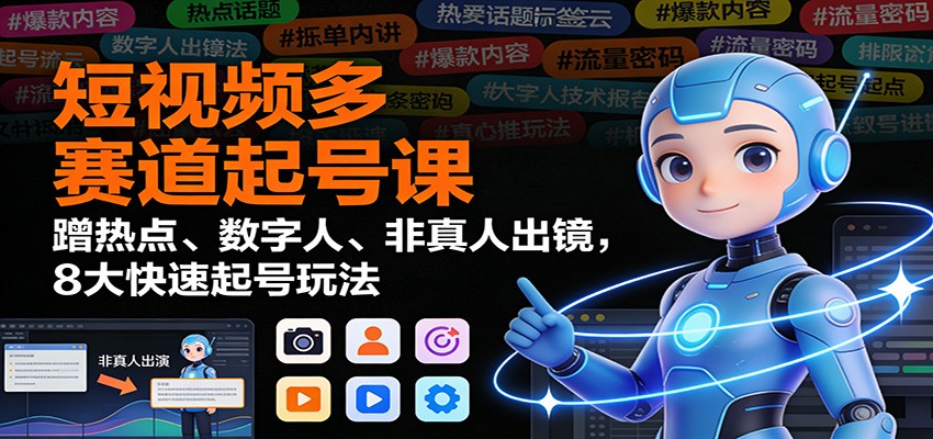 短视频多赛道起号课：蹭热点、数字人、非真人出镜，8大快速起号玩法-大米网创